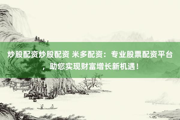炒股配资炒股配资 米多配资：专业股票配资平台，助您实现财富增长新机遇！