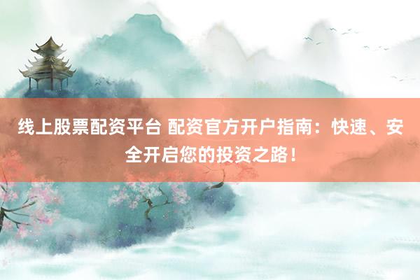 线上股票配资平台 配资官方开户指南：快速、安全开启您的投资之路！