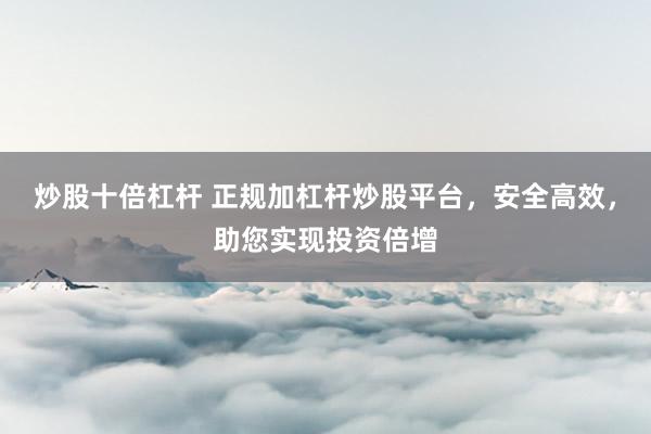 炒股十倍杠杆 正规加杠杆炒股平台，安全高效，助您实现投资倍增