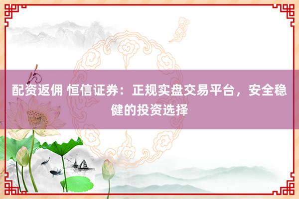 配资返佣 恒信证券：正规实盘交易平台，安全稳健的投资选择