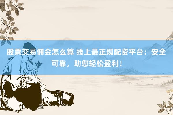 股票交易佣金怎么算 线上最正规配资平台：安全可靠，助您轻松盈利！