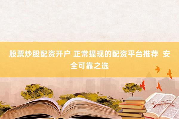 股票炒股配资开户 正常提现的配资平台推荐  安全可靠之选