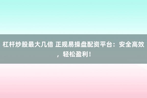 杠杆炒股最大几倍 正规易操盘配资平台：安全高效，轻松盈利！