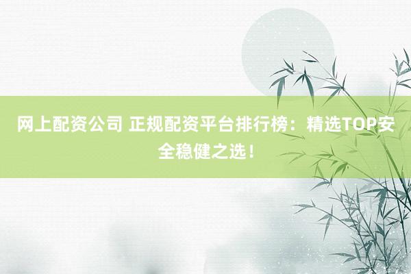 网上配资公司 正规配资平台排行榜：精选TOP安全稳健之选！