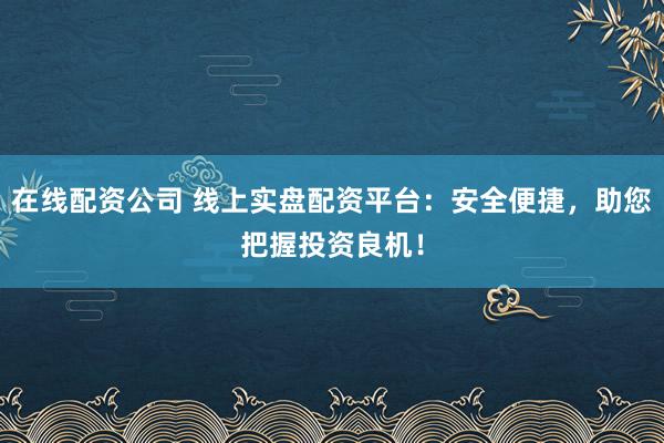 在线配资公司 线上实盘配资平台：安全便捷，助您把握投资良机！