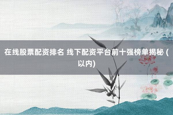 在线股票配资排名 线下配资平台前十强榜单揭秘 (以内)