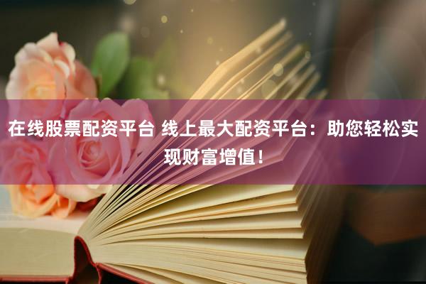 在线股票配资平台 线上最大配资平台：助您轻松实现财富增值！