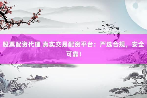 股票配资代理 真实交易配资平台：严选合规，安全可靠！