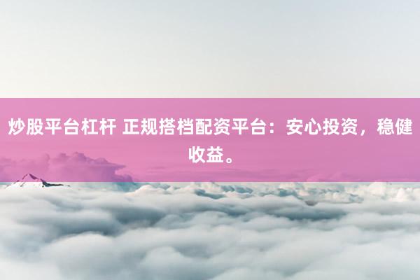 炒股平台杠杆 正规搭档配资平台：安心投资，稳健收益。