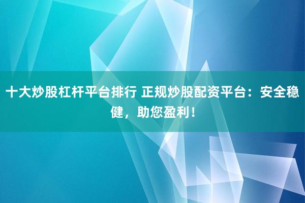 十大炒股杠杆平台排行 正规炒股配资平台：安全稳健，助您盈利！