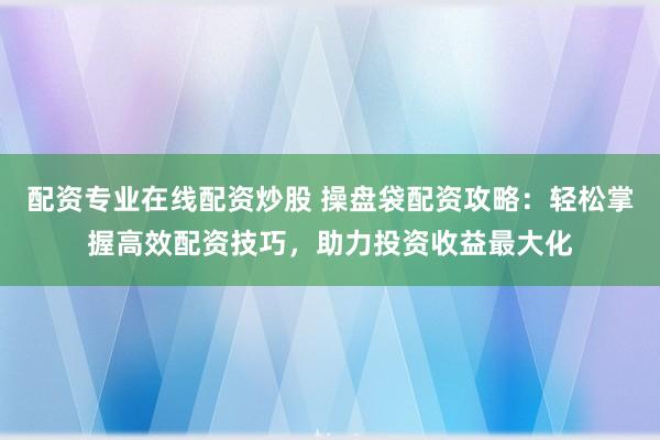 配资专业在线配资炒股 操盘袋配资攻略：轻松掌握高效配资技巧，助力投资收益最大化