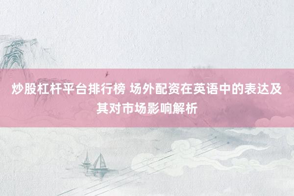 炒股杠杆平台排行榜 场外配资在英语中的表达及其对市场影响解析