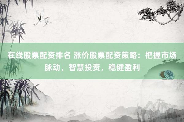 在线股票配资排名 涨价股票配资策略：把握市场脉动，智慧投资，稳健盈利