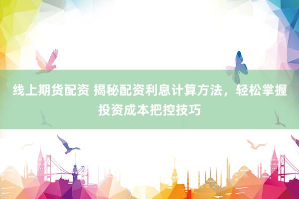 线上期货配资 揭秘配资利息计算方法，轻松掌握投资成本把控技巧