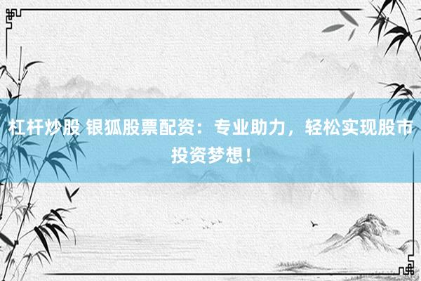 杠杆炒股 银狐股票配资：专业助力，轻松实现股市投资梦想！