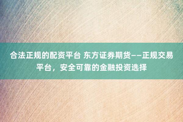 合法正规的配资平台 东方证券期货——正规交易平台，安全可靠的金融投资选择