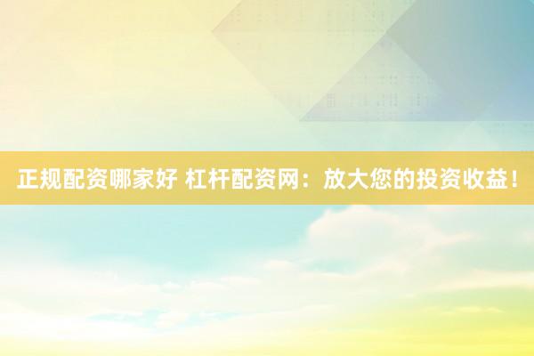 正规配资哪家好 杠杆配资网：放大您的投资收益！