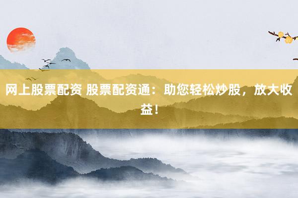 网上股票配资 股票配资通：助您轻松炒股，放大收益！