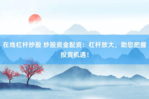 在线杠杆炒股 炒股资金配资：杠杆放大，助您把握投资机遇！
