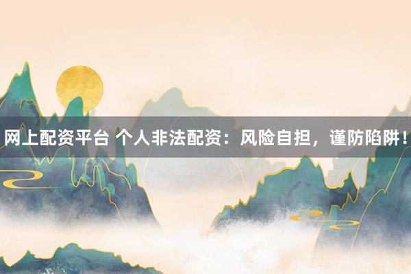 网上配资平台 个人非法配资：风险自担，谨防陷阱！