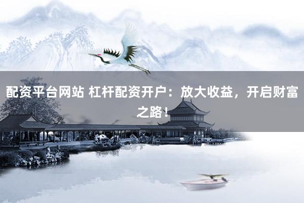 配资平台网站 杠杆配资开户：放大收益，开启财富之路！