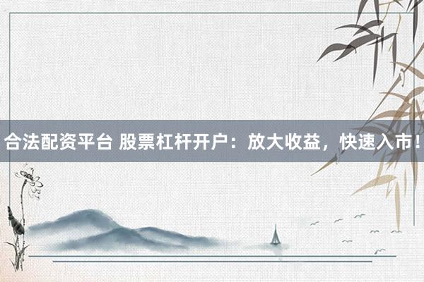 合法配资平台 股票杠杆开户：放大收益，快速入市！