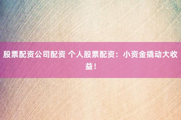 股票配资公司配资 个人股票配资：小资金撬动大收益！