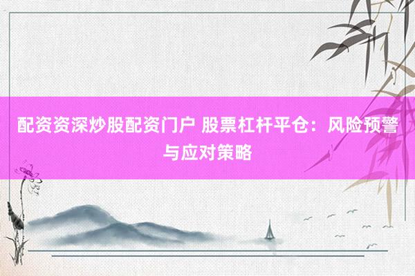 配资资深炒股配资门户 股票杠杆平仓：风险预警与应对策略