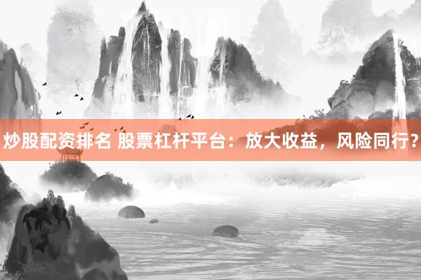 炒股配资排名 股票杠杆平台：放大收益，风险同行？