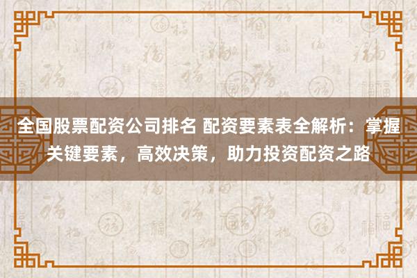 全国股票配资公司排名 配资要素表全解析：掌握关键要素，高效决策，助力投资配资之路