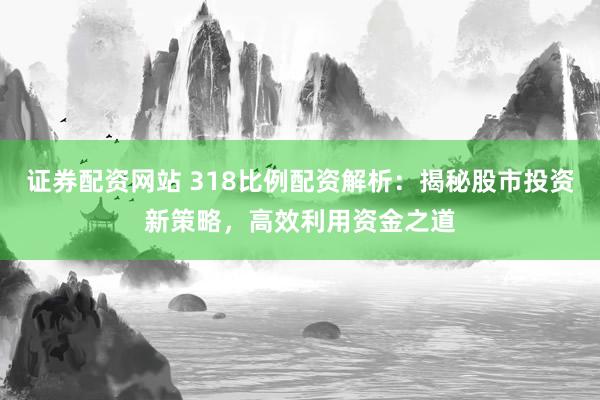证券配资网站 318比例配资解析：揭秘股市投资新策略，高效利用资金之道