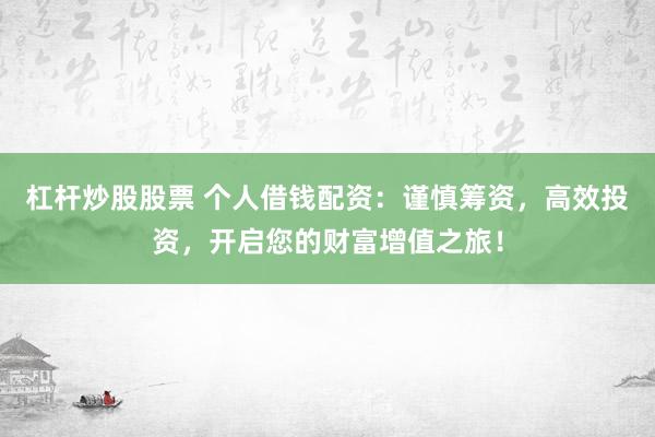 杠杆炒股股票 个人借钱配资：谨慎筹资，高效投资，开启您的财富增值之旅！