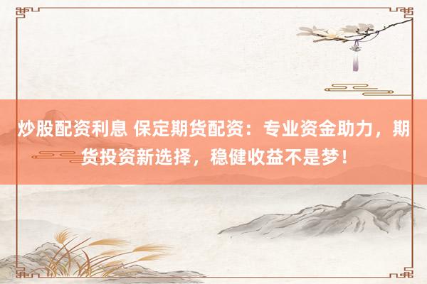 炒股配资利息 保定期货配资：专业资金助力，期货投资新选择，稳健收益不是梦！