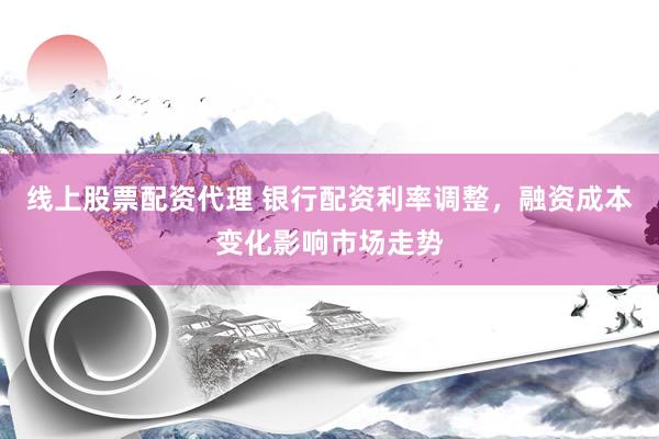 线上股票配资代理 银行配资利率调整，融资成本变化影响市场走势