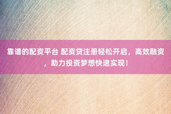 靠谱的配资平台 配资贷注册轻松开启，高效融资，助力投资梦想快速实现！