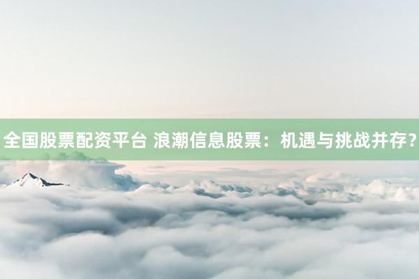 全国股票配资平台 浪潮信息股票：机遇与挑战并存？