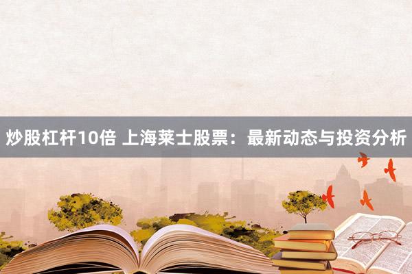 炒股杠杆10倍 上海莱士股票：最新动态与投资分析