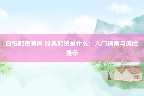 白银配资官网 股票配资是什么：入门指南与风险提示