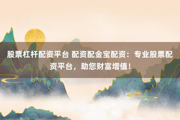 股票杠杆配资平台 配资配金宝配资：专业股票配资平台，助您财富增值！