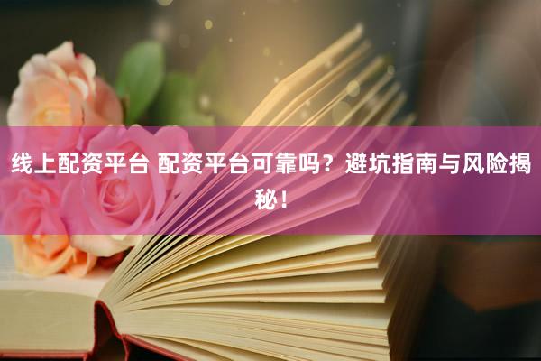线上配资平台 配资平台可靠吗？避坑指南与风险揭秘！