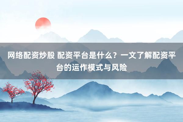 网络配资炒股 配资平台是什么？一文了解配资平台的运作模式与风险