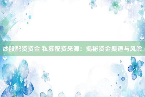 炒股配资资金 私募配资来源：揭秘资金渠道与风险