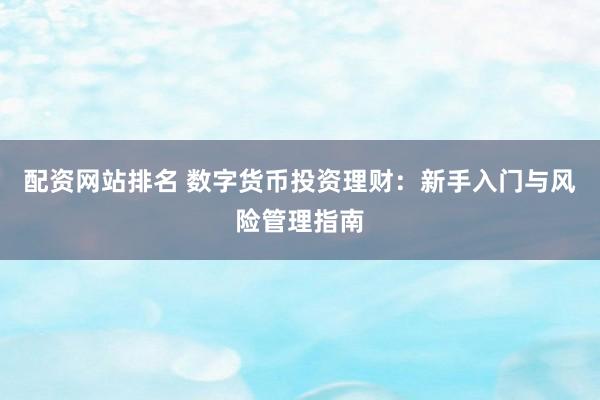 配资网站排名 数字货币投资理财：新手入门与风险管理指南