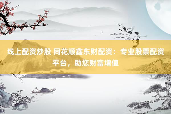 线上配资炒股 同花顺鑫东财配资：专业股票配资平台，助您财富增值