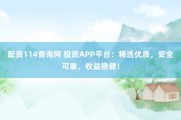 配资114查询网 投资APP平台：精选优质，安全可靠，收益稳健！