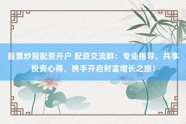 股票炒股配资开户 配资交流群：专业指导，共享投资心得，携手开启财富增长之旅！