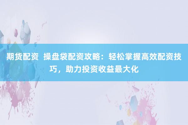 期货配资  操盘袋配资攻略：轻松掌握高效配资技巧，助力投资收益最大化