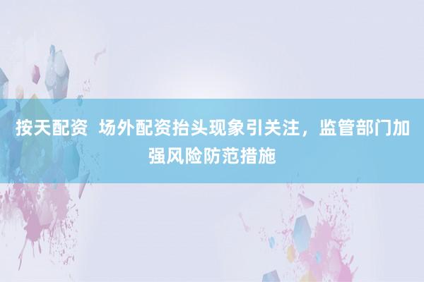 按天配资  场外配资抬头现象引关注，监管部门加强风险防范措施