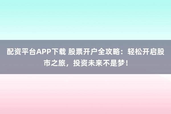配资平台APP下载 股票开户全攻略：轻松开启股市之旅，投资未来不是梦！