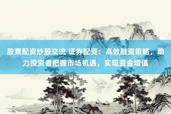 股票配资炒股交流 证券配资：高效融资策略，助力投资者把握市场机遇，实现资金增值